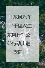 东风汽车“千里汉江东风行”公益行动走进襄阳