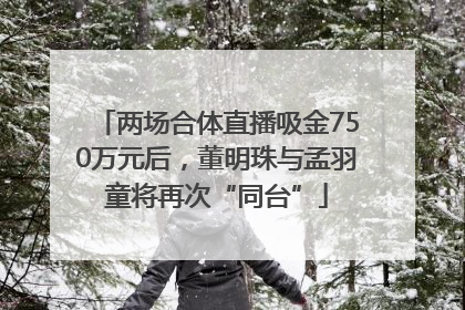 两场合体直播吸金750万元后，董明珠与孟羽童将再次“同台”