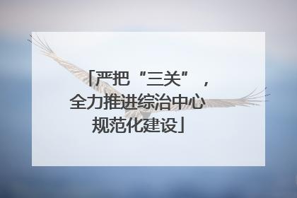 严把“三关”，全力推进综治中心规范化建设