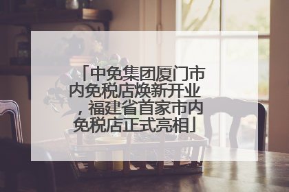 中免集团厦门市内免税店焕新开业，福建省首家市内免税店正式亮相