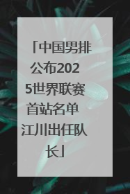 中国男排公布2025世界联赛首站名单 江川出任队长