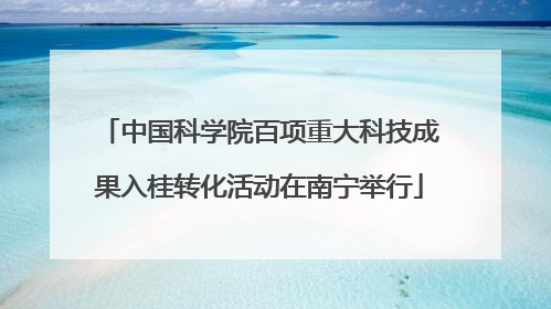 中国科学院百项重大科技成果入桂转化活动在南宁举行