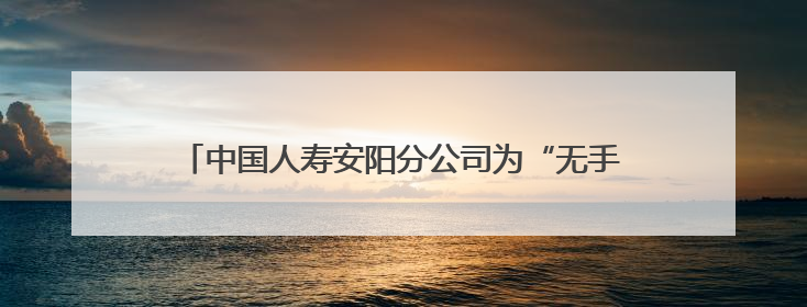 中国人寿安阳分公司为“无手机”老人 开通理赔绿色通道