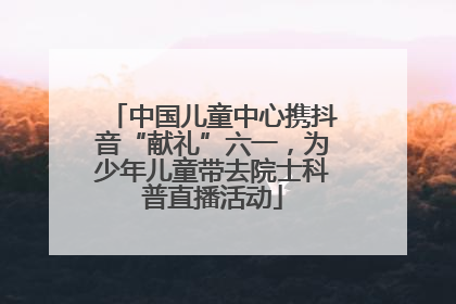 中国儿童中心携抖音“献礼”六一，为少年儿童带去院士科普直播活动