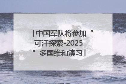中国军队将参加“可汗探索-2025”多国维和演习