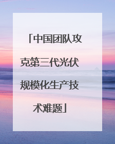 中国团队攻克第三代光伏规模化生产技术难题