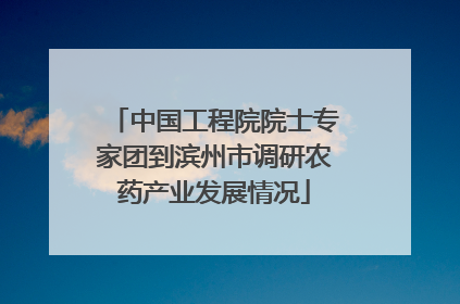 中国工程院院士专家团到滨州市调研农药产业发展情况
