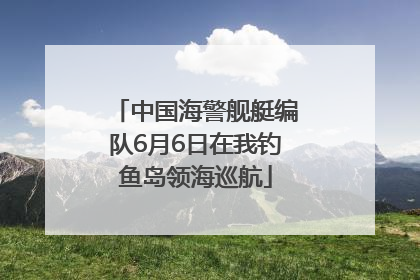 中国海警舰艇编队6月6日在我钓鱼岛领海巡航