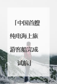 中国首艘纯电海上旅游客船完成试航