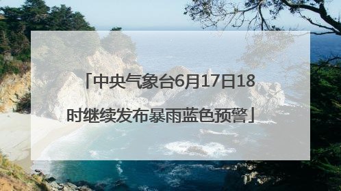 中央气象台6月17日18时继续发布暴雨蓝色预警