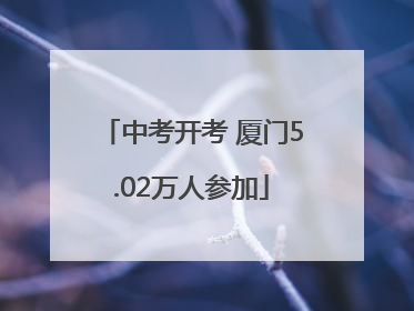 中考开考 厦门5.02万人参加