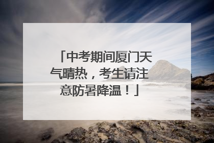 中考期间厦门天气晴热，考生请注意防暑降温！