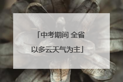 中考期间 全省以多云天气为主