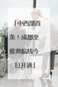 中西部首条！成都至雅典航线今日开通