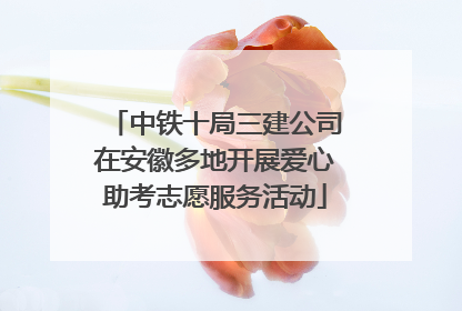 中铁十局三建公司在安徽多地开展爱心助考志愿服务活动