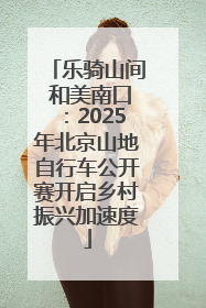乐骑山间 和美南口：2025年北京山地自行车公开赛开启乡村振兴加速度