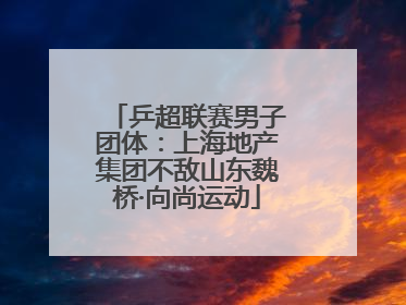 乒超联赛男子团体：上海地产集团不敌山东魏桥·向尚运动