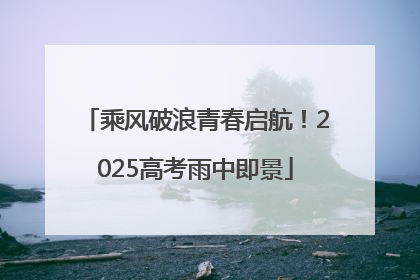 乘风破浪青春启航！2025高考雨中即景