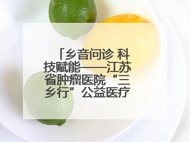 乡音问诊 科技赋能——江苏省肿瘤医院“三乡行”公益医疗行动淮安启航