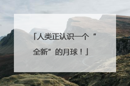 人类正认识一个“全新”的月球！