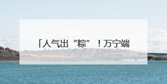 人气出“粽”！万宁端午假期文旅数据亮眼