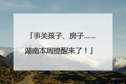 事关孩子、房子……湖南本周提醒来了！