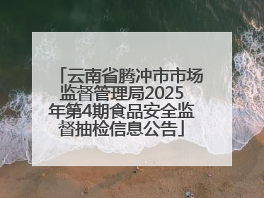 云南省腾冲市市场监督管理局2025年第4期食品安全监督抽检信息公告
