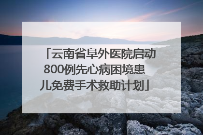 云南省阜外医院启动800例先心病困境患儿免费手术救助计划