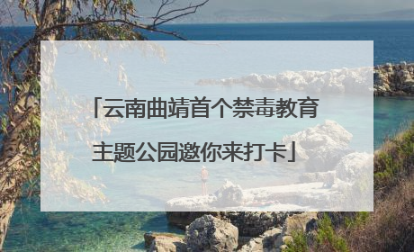云南曲靖首个禁毒教育主题公园邀你来打卡