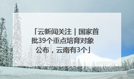 云新闻关注｜国家首批39个重点培育对象公布，云南有3个
