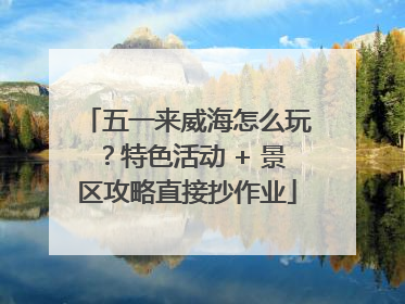 五一来威海怎么玩？特色活动 + 景区攻略直接抄作业