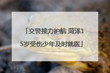 交警接力护航 菏泽15岁受伤少年及时就医