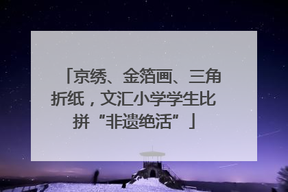 京绣、金箔画、三角折纸，文汇小学学生比拼“非遗绝活”