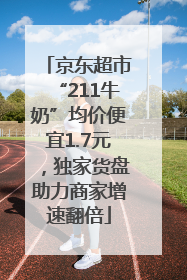 京东超市“211牛奶”均价便宜1.7元，独家货盘助力商家增速翻倍