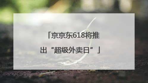 京京东618将推出“超级外卖日”