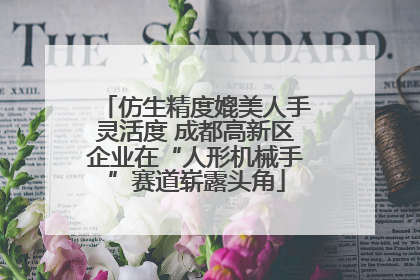 仿生精度媲美人手灵活度 成都高新区企业在“人形机械手”赛道崭露头角
