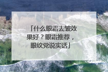 什么眼霜去皱效果好？眼霜推荐，眼纹党说实话