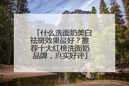 什么洗面奶美白祛斑效果最好？推荐十大红榜洗面奶品牌，真实好评