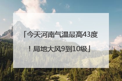 今天河南气温最高43度！局地大风9到10级