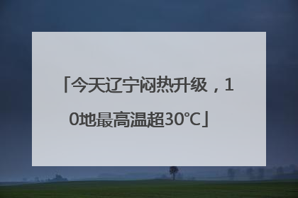 今天辽宁闷热升级，10地最高温超30℃