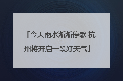 今天雨水渐渐停歇 杭州将开启一段好天气