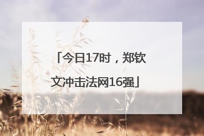 今日17时，郑钦文冲击法网16强
