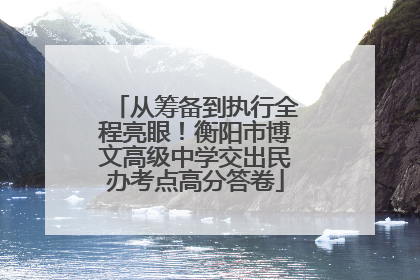 从筹备到执行全程亮眼！衡阳市博文高级中学交出民办考点高分答卷