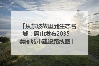 从东坡故里到生态名城：眉山发布2035美丽城市建设路线图