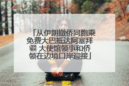 从伊朗撤侨同胞乘免费大巴抵达阿塞拜疆 大使馆领事和侨领在边境口岸迎接