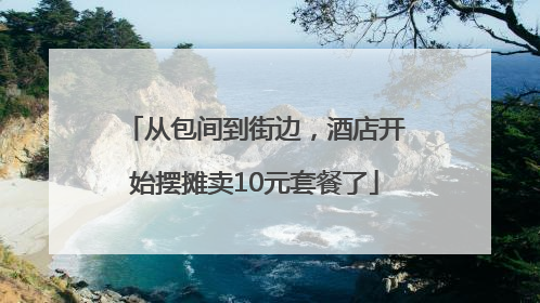 从包间到街边，酒店开始摆摊卖10元套餐了