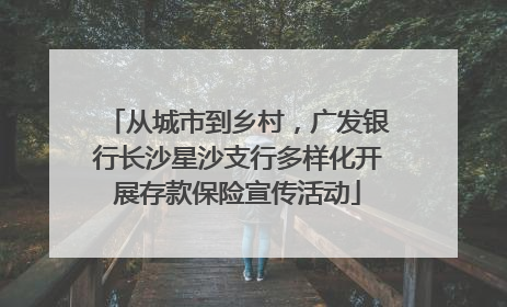 从城市到乡村，广发银行长沙星沙支行多样化开展存款保险宣传活动