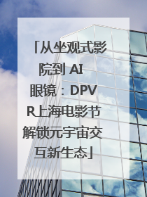从坐观式影院到 AI 眼镜：DPVR上海电影节解锁元宇宙交互新生态