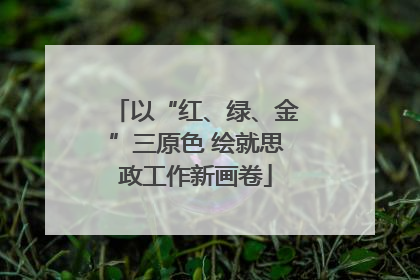 以“红、绿、金”三原色 绘就思政工作新画卷