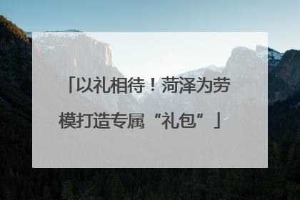 以礼相待！菏泽为劳模打造专属“礼包”